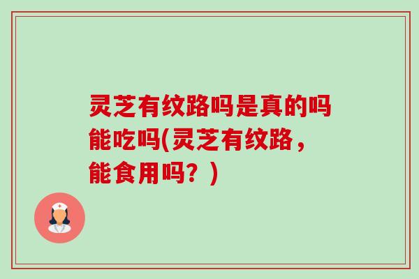 灵芝有纹路吗是真的吗能吃吗(灵芝有纹路，能食用吗？)