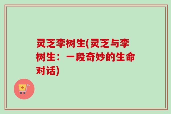 灵芝李树生(灵芝与李树生：一段奇妙的生命对话)