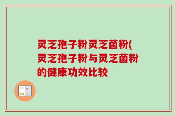 灵芝孢子粉灵芝菌粉(灵芝孢子粉与灵芝菌粉的健康功效比较 灵芝孢子粉灵芝菌粉(灵芝孢子粉与灵芝菌粉的健康功效比较