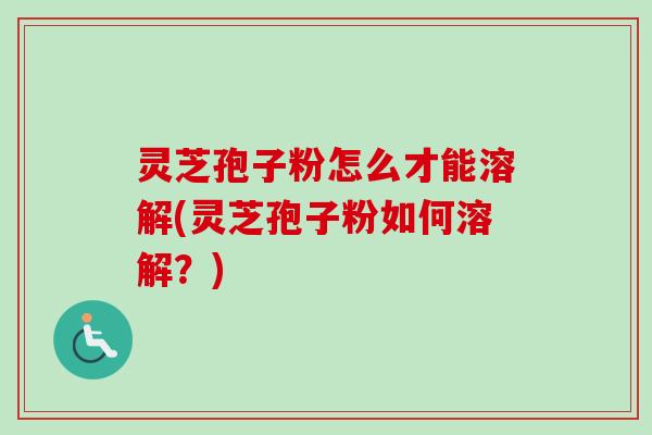 灵芝孢子粉怎么才能溶解(灵芝孢子粉如何溶解？)