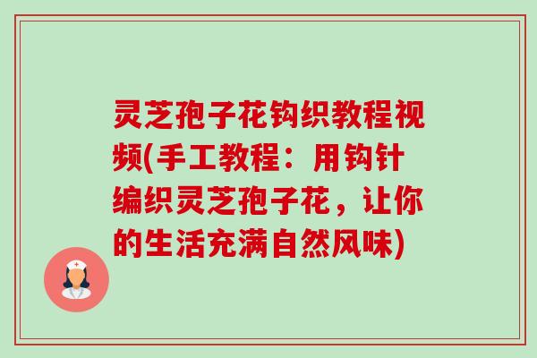 灵芝孢子花钩织教程视频(手工教程:用钩针编织灵芝孢子花,让你的生活充满自然风味) 灵芝孢子花钩织教程视频(手工教程:用钩针编织灵芝孢子花,让你的生活充满自然风味)