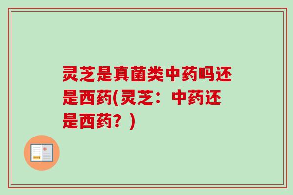 灵芝是真菌类吗还是西药(灵芝：还是西药？)