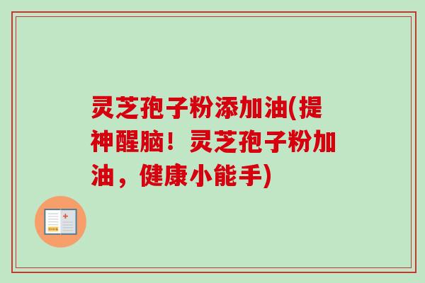 灵芝孢子粉添加油(提神醒脑!灵芝孢子粉加油,健康小能手) 灵芝孢子粉添加油(提神醒脑!灵芝孢子粉加油,健康小能手)