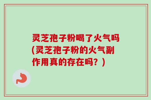 灵芝孢子粉喝了火气吗(灵芝孢子粉的火气副作用真的存在吗？)