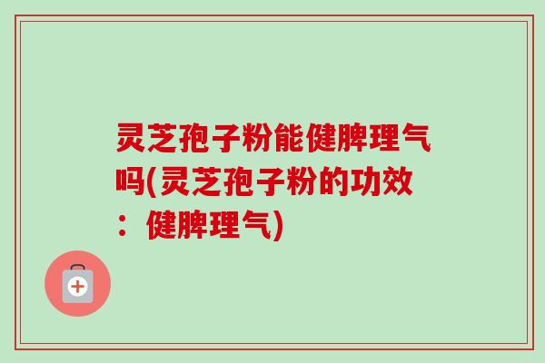 灵芝孢子粉能健脾理气吗(灵芝孢子粉的功效:健脾理气) 灵芝孢子粉能健脾理气吗(灵芝孢子粉的功效:健脾理气)