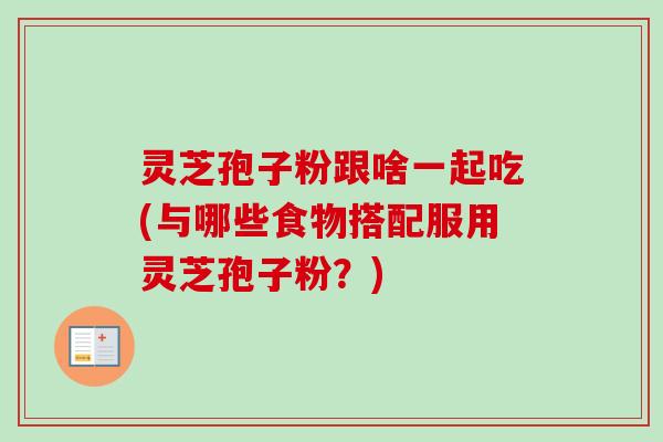 灵芝孢子粉跟啥一起吃(与哪些食物搭配服用灵芝孢子粉?) 灵芝孢子粉跟啥一起吃(与哪些食物搭配服用灵芝孢子粉?)
