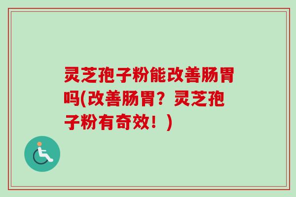 灵芝孢子粉能改善肠胃吗(改善肠胃?灵芝孢子粉有奇效!) 灵芝孢子粉能改善肠胃吗(改善肠胃?灵芝孢子粉有奇效!)
