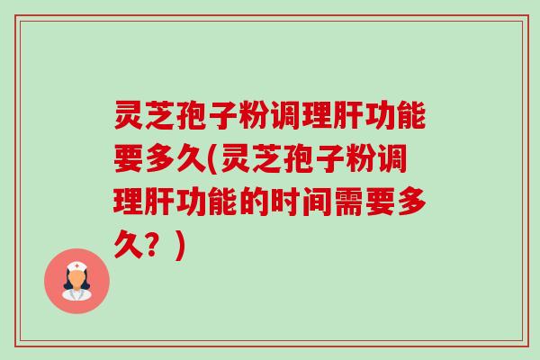 灵芝孢子粉调理功能要多久(灵芝孢子粉调理功能的时间需要多久？)