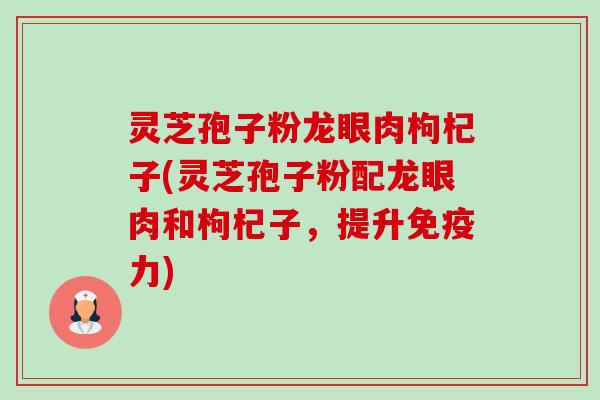 灵芝孢子粉龙眼肉枸杞子(灵芝孢子粉配龙眼肉和枸杞子，提升免疫力)
