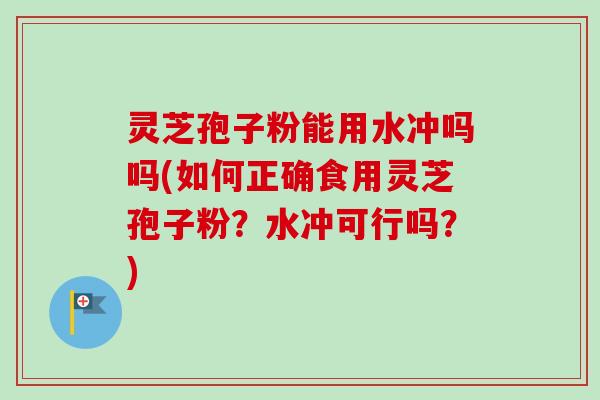 灵芝孢子粉能用水冲吗吗(如何正确食用灵芝孢子粉?水冲可行吗?) 灵芝孢子粉能用水冲吗吗(如何正确食用灵芝孢子粉?水冲可行吗?)