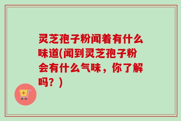 灵芝孢子粉闻着有什么味道(闻到灵芝孢子粉会有什么气味,你了解吗?) 灵芝孢子粉闻着有什么味道(闻到灵芝孢子粉会有什么气味,你了解吗?)