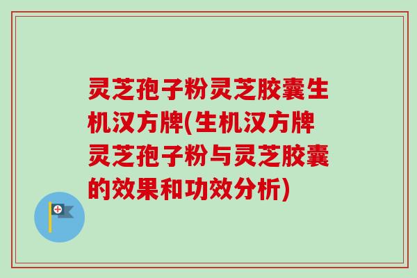 灵芝孢子粉灵芝胶囊生机汉方牌(生机汉方牌灵芝孢子粉与灵芝胶囊的效果和功效分析)