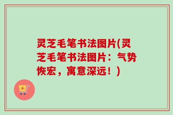灵芝毛笔书法图片(灵芝毛笔书法图片:气势恢宏,寓意深远!) 灵芝毛笔书法图片(灵芝毛笔书法图片:气势恢宏,寓意深远!)