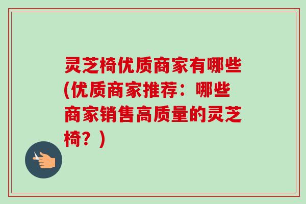 灵芝椅优质商家有哪些(优质商家推荐：哪些商家销售高质量的灵芝椅？)