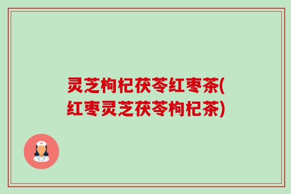 灵芝枸杞茯苓红枣茶(红枣灵芝茯苓枸杞茶)