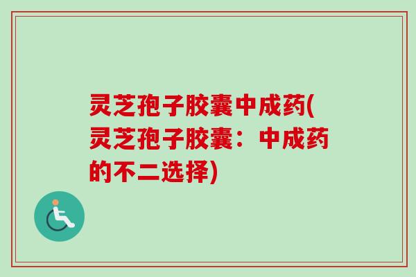 灵芝孢子胶囊中成药(灵芝孢子胶囊:中成药的不二选择) 灵芝孢子胶囊中成药(灵芝孢子胶囊:中成药的不二选择)