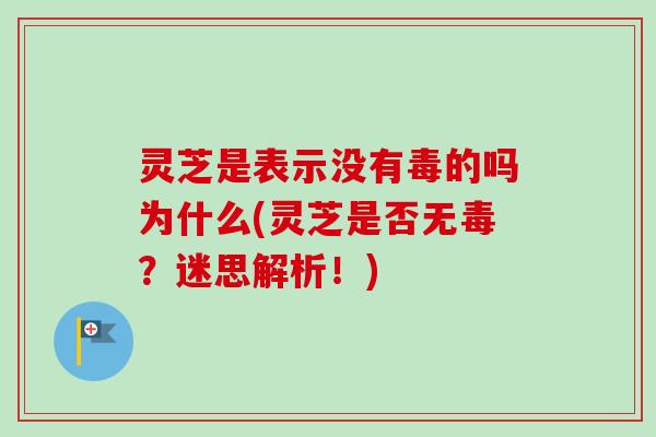 灵芝是表示没有毒的吗为什么(灵芝是否无毒?迷思解析!) 灵芝是表示没有毒的吗为什么(灵芝是否无毒?迷思解析!)