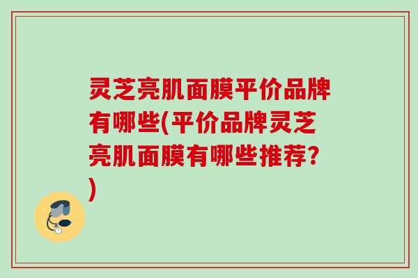 灵芝亮肌面膜平价品牌有哪些(平价品牌灵芝亮肌面膜有哪些推荐?) 灵芝亮肌面膜平价品牌有哪些(平价品牌灵芝亮肌面膜有哪些推荐?)