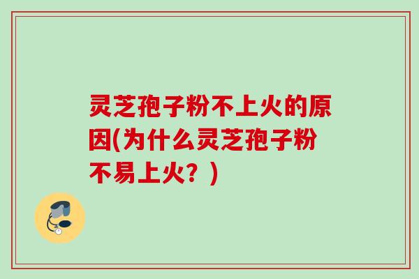 灵芝孢子粉不上火的原因(为什么灵芝孢子粉不易上火？)