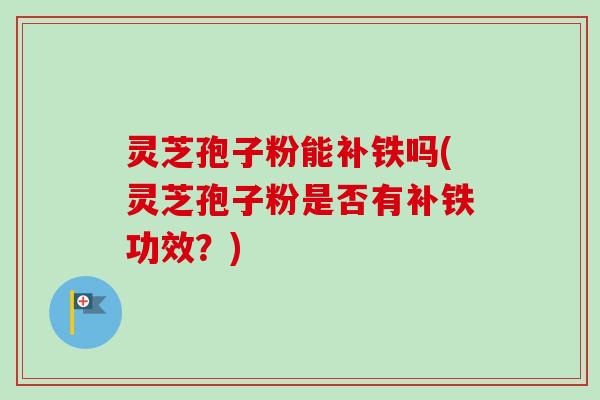 灵芝孢子粉能补铁吗(灵芝孢子粉是否有补铁功效？)