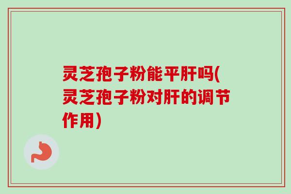 灵芝孢子粉能平吗(灵芝孢子粉对的调节作用) 灵芝孢子粉能平吗(灵芝孢子粉对的调节作用)