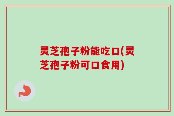 灵芝孢子粉能吃口(灵芝孢子粉可口食用) 灵芝孢子粉能吃口(灵芝孢子粉可口食用)