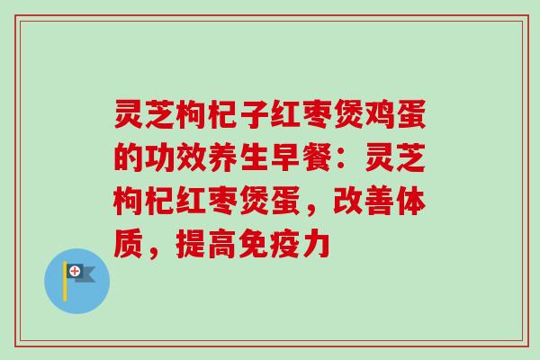 灵芝枸杞子红枣煲鸡蛋的功效养生早餐:灵芝枸杞红枣煲蛋,改善体质,提高免疫力 灵芝枸杞子红枣煲鸡蛋的功效养生早餐:灵芝枸杞红枣煲蛋,改善体质,提高免疫力