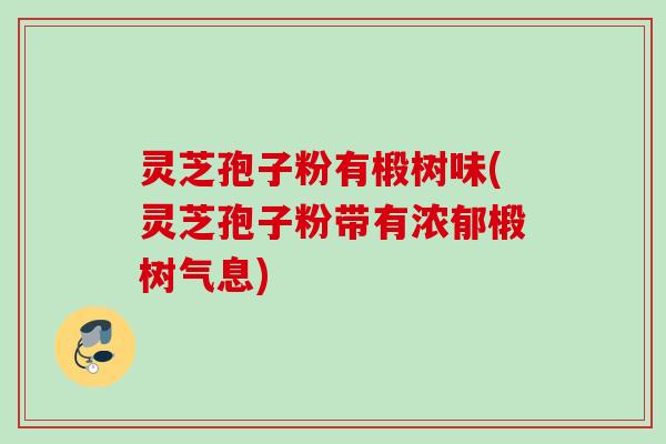灵芝孢子粉有椴树味(灵芝孢子粉带有浓郁椴树气息) 灵芝孢子粉有椴树味(灵芝孢子粉带有浓郁椴树气息)