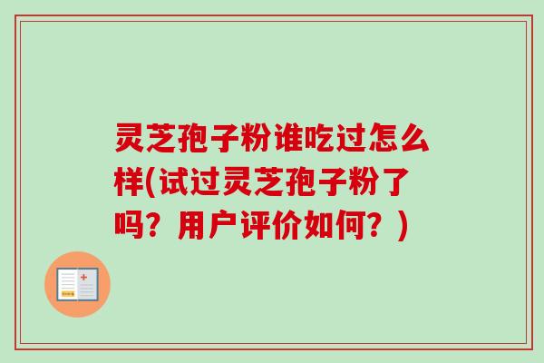 灵芝孢子粉谁吃过怎么样(试过灵芝孢子粉了吗?用户评价如何?) 灵芝孢子粉谁吃过怎么样(试过灵芝孢子粉了吗?用户评价如何?)