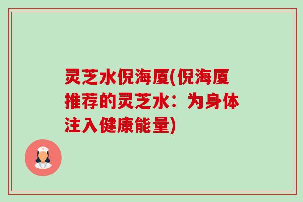 灵芝水倪海厦(倪海厦推荐的灵芝水:为身体注入健康能量) 灵芝水倪海厦(倪海厦推荐的灵芝水:为身体注入健康能量)