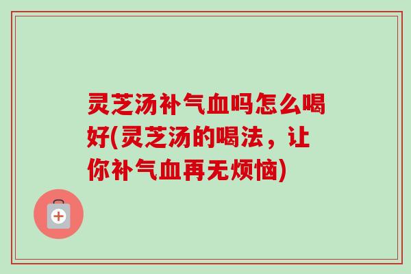灵芝汤吗怎么喝好(灵芝汤的喝法,让你再无烦恼) 灵芝汤吗怎么喝好(灵芝汤的喝法,让你再无烦恼)