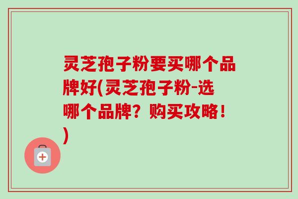 灵芝孢子粉要买哪个品牌好(灵芝孢子粉-选哪个品牌?购买攻略!) 灵芝孢子粉要买哪个品牌好(灵芝孢子粉-选哪个品牌?购买攻略!)