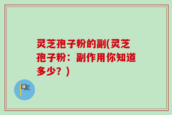 灵芝孢子粉的副(灵芝孢子粉:副作用你知道多少?) 灵芝孢子粉的副(灵芝孢子粉:副作用你知道多少?)