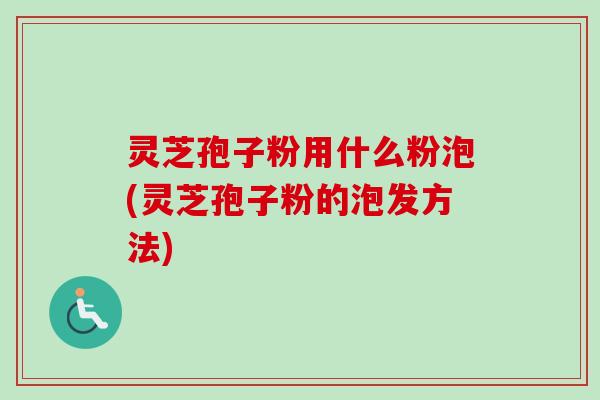 灵芝孢子粉用什么粉泡(灵芝孢子粉的泡发方法) 灵芝孢子粉用什么粉泡(灵芝孢子粉的泡发方法)
