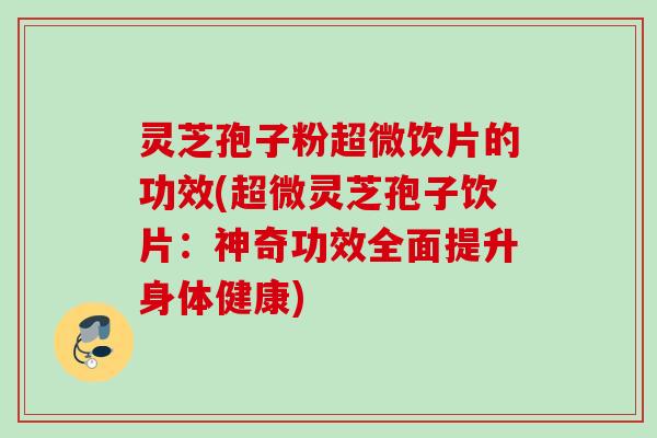 灵芝孢子粉超微饮片的功效(超微灵芝孢子饮片:神奇功效全面提升身体健康) 灵芝孢子粉超微饮片的功效(超微灵芝孢子饮片:神奇功效全面提升身体健康)