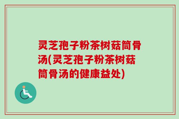 灵芝孢子粉茶树菇筒骨汤(灵芝孢子粉茶树菇筒骨汤的健康益处)