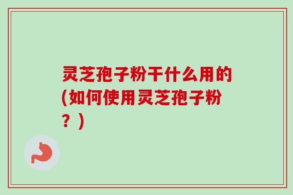 灵芝孢子粉干什么用的(如何使用灵芝孢子粉?) 灵芝孢子粉干什么用的(如何使用灵芝孢子粉?)