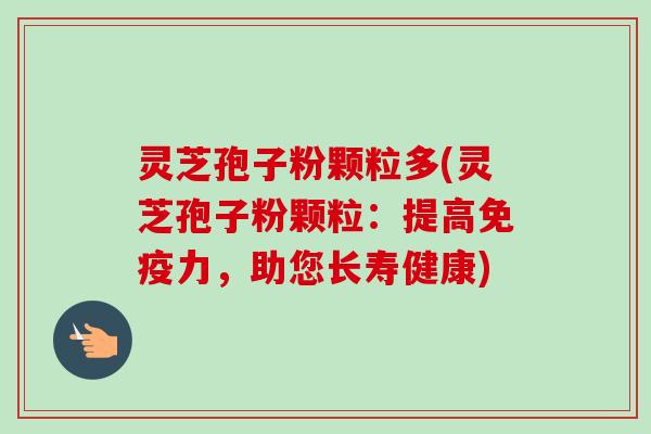 灵芝孢子粉颗粒多(灵芝孢子粉颗粒:提高免疫力,助您长寿健康) 灵芝孢子粉颗粒多(灵芝孢子粉颗粒:提高免疫力,助您长寿健康)