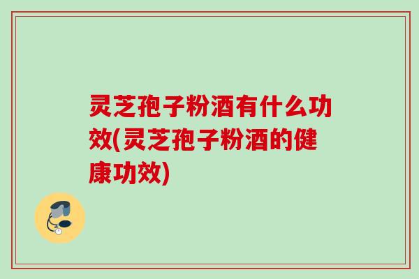 灵芝孢子粉酒有什么功效(灵芝孢子粉酒的健康功效) 灵芝孢子粉酒有什么功效(灵芝孢子粉酒的健康功效)