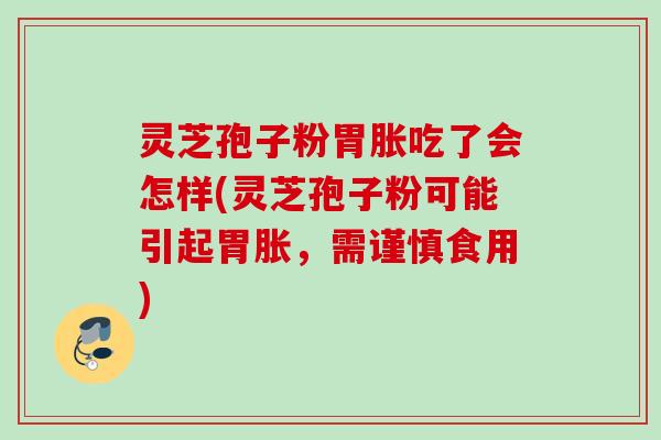 灵芝孢子粉胃胀吃了会怎样(灵芝孢子粉可能引起胃胀,需谨慎食用) 灵芝孢子粉胃胀吃了会怎样(灵芝孢子粉可能引起胃胀,需谨慎食用)