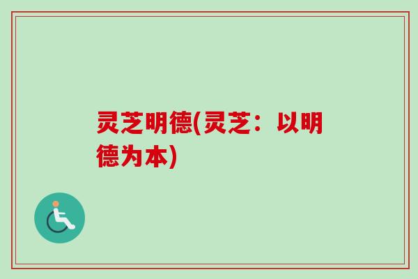 灵芝明德(灵芝:以明德为本) 灵芝明德(灵芝:以明德为本)