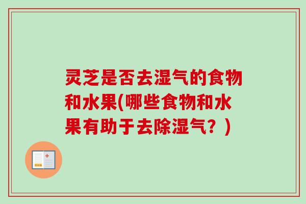 灵芝是否去湿气的食物和水果(哪些食物和水果有助于去除湿气?) 灵芝是否去湿气的食物和水果(哪些食物和水果有助于去除湿气?)