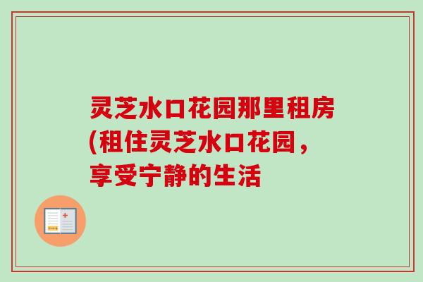 灵芝水口花园那里租房(租住灵芝水口花园,享受宁静的生活 灵芝水口花园那里租房(租住灵芝水口花园,享受宁静的生活