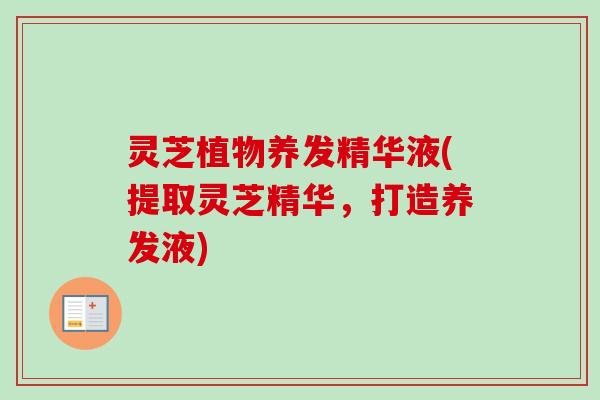 灵芝植物养发精华液(提取灵芝精华,打造养发液) 灵芝植物养发精华液(提取灵芝精华,打造养发液)