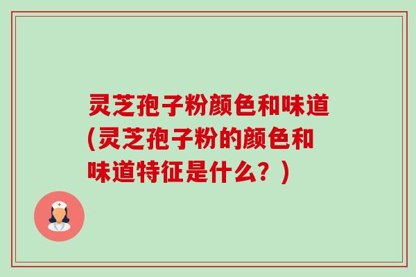 灵芝孢子粉颜色和味道(灵芝孢子粉的颜色和味道特征是什么?) 灵芝孢子粉颜色和味道(灵芝孢子粉的颜色和味道特征是什么?)