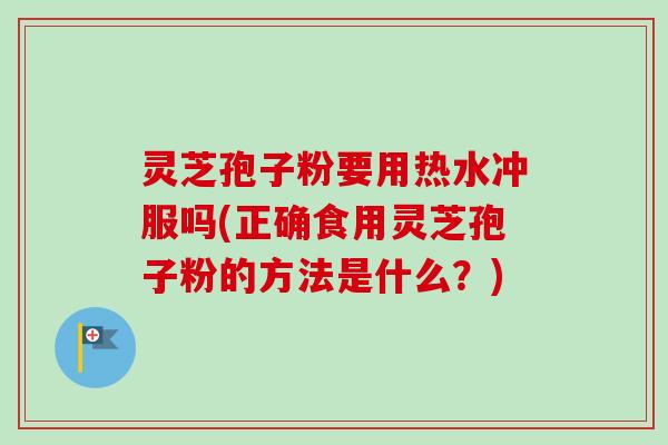 灵芝孢子粉要用热水冲服吗(正确食用灵芝孢子粉的方法是什么?) 灵芝孢子粉要用热水冲服吗(正确食用灵芝孢子粉的方法是什么?)
