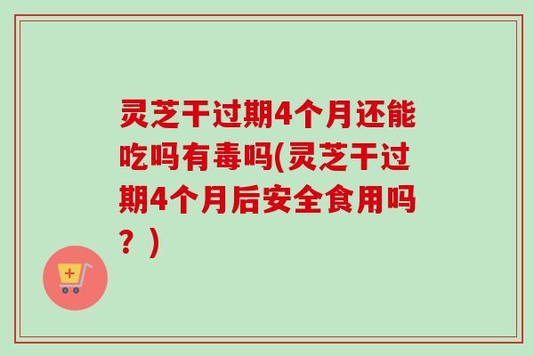 灵芝干过期4个月还能吃吗有毒吗(灵芝干过期4个月后安全食用吗?) 灵芝干过期4个月还能吃吗有毒吗(灵芝干过期4个月后安全食用吗?)