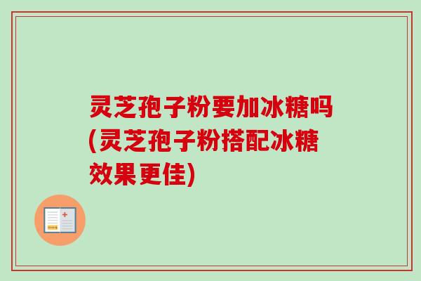 灵芝孢子粉要加冰糖吗(灵芝孢子粉搭配冰糖效果更佳)