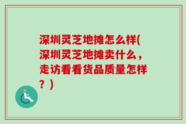 深圳灵芝地摊怎么样(深圳灵芝地摊卖什么，走访看看货品质量怎样？)