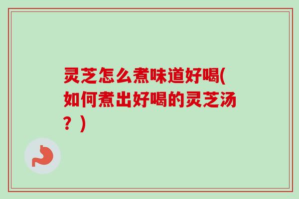 灵芝怎么煮味道好喝(如何煮出好喝的灵芝汤?) 灵芝怎么煮味道好喝(如何煮出好喝的灵芝汤?)